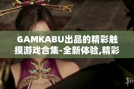 GAMKABU出品的精彩觸摸游戲合集-全新體驗(yàn),精彩無限