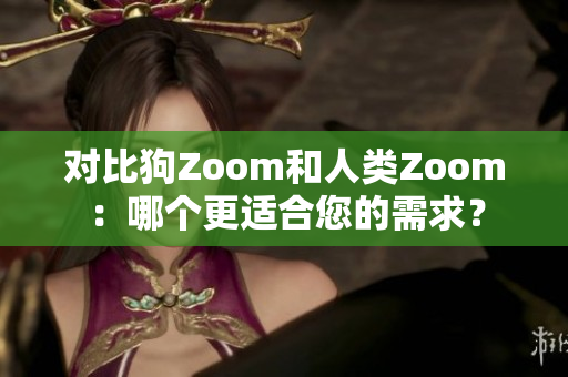 對比狗Zoom和人類Zoom：哪個更適合您的需求？