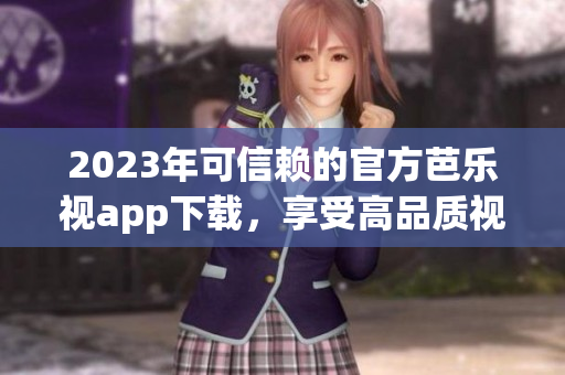 2023年可信賴的官方芭樂視app下載，享受高品質(zhì)視頻內(nèi)容