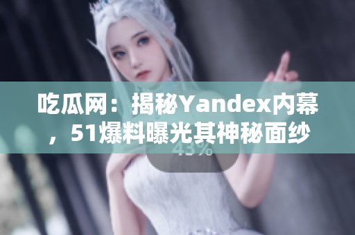 吃瓜網(wǎng)：揭秘Yandex內(nèi)幕，51爆料曝光其神秘面紗