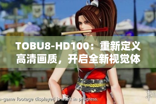 TOBU8-HD100：重新定義高清畫質(zhì)，開啟全新視覺體驗