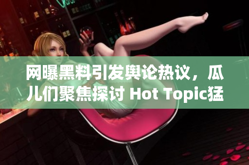 網(wǎng)曝黑料引發(fā)輿論熱議，瓜兒們聚焦探討 Hot Topic猛料揭秘