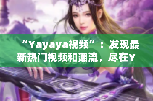 “Yayaya視頻”：發(fā)現(xiàn)最新熱門視頻和潮流，盡在Yayaya視頻平臺(tái)