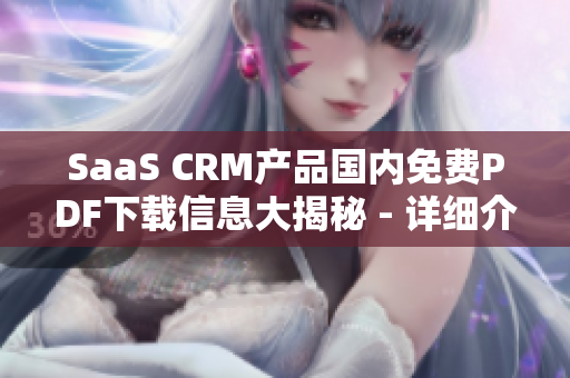 SaaS CRM產(chǎn)品國內(nèi)免費PDF下載信息大揭秘 - 詳細介紹使用方法、優(yōu)勢和下載鏈接