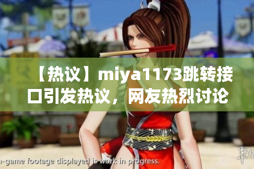 【熱議】miya1173跳轉(zhuǎn)接口引發(fā)熱議，網(wǎng)友熱烈討論解讀，用戶體驗(yàn)成關(guān)注焦點(diǎn)