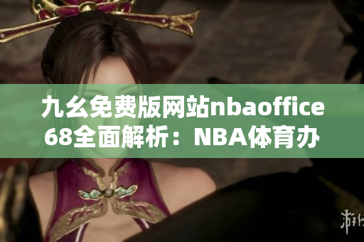 九幺免費版網(wǎng)站nbaoffice68全面解析：NBA體育辦公室網(wǎng)站免費版權(quán)威評測