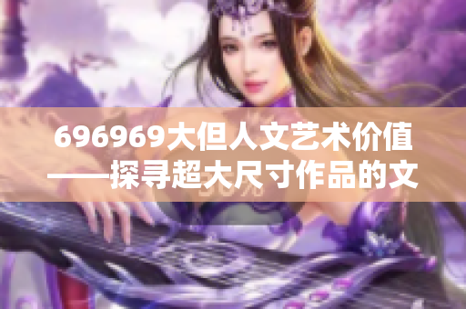 696969大但人文藝術(shù)價(jià)值——探尋超大尺寸作品的文化魅力