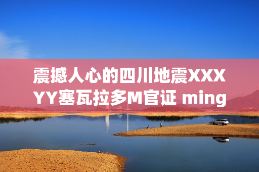 震撼人心的四川地震XXXYY塞瓦拉多M官證 ming56 jyf移民重生記