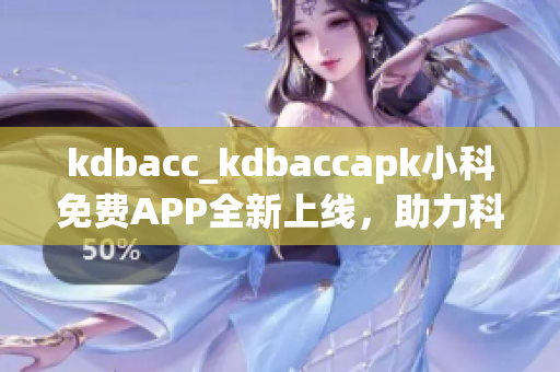 kdbacc_kdbaccapk小科免費(fèi)APP全新上線，助力科學(xué)學(xué)習(xí)