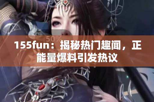 155fun：揭秘?zé)衢T(mén)趣聞，正能量爆料引發(fā)熱議