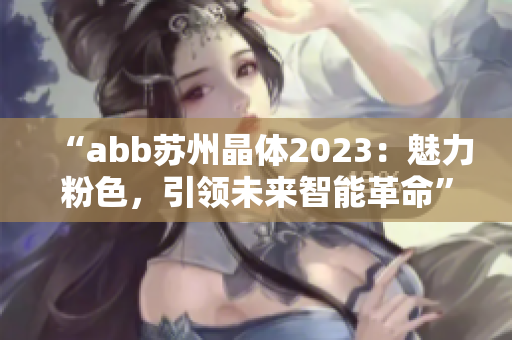 “abb蘇州晶體2023：魅力粉色，引領(lǐng)未來(lái)智能革命”