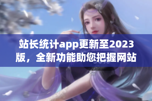 站長統(tǒng)計app更新至2023版，全新功能助您把握網(wǎng)站趨勢