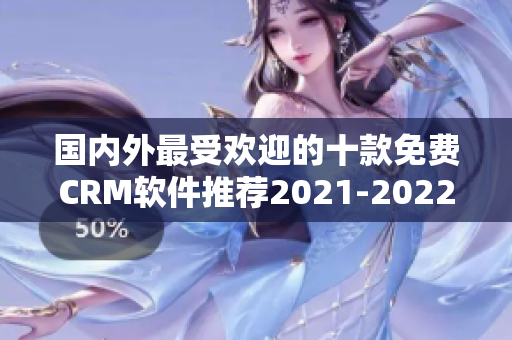 國內(nèi)外最受歡迎的十款免費(fèi)CRM軟件推薦2021-2022