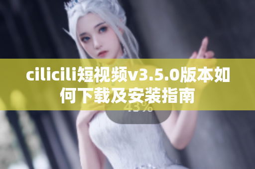 cilicili短視頻v3.5.0版本如何下載及安裝指南