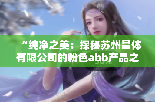 “純凈之美：探秘蘇州晶體有限公司的粉色abb產(chǎn)品之旅”