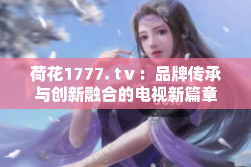 荷花1777. tⅴ：品牌傳承與創(chuàng)新融合的電視新篇章