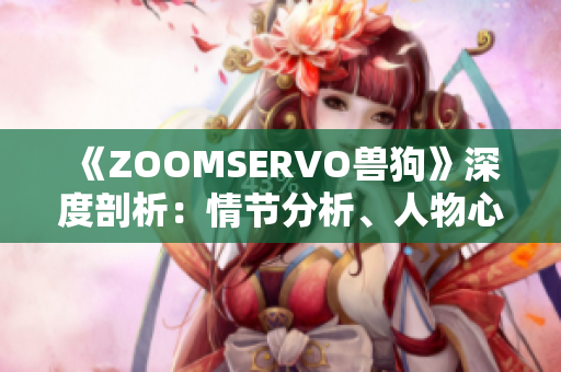 《ZOOMSERVO獸狗》深度剖析：情節(jié)分析、人物心理揭秘、劇情走向全面解讀