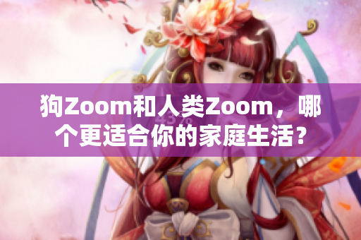 狗Zoom和人類Zoom，哪個更適合你的家庭生活？