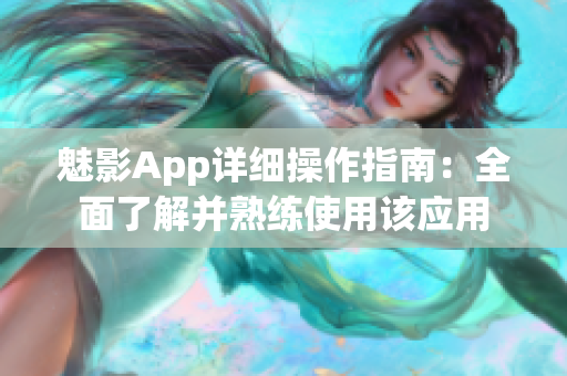 魅影App詳細(xì)操作指南：全面了解并熟練使用該應(yīng)用