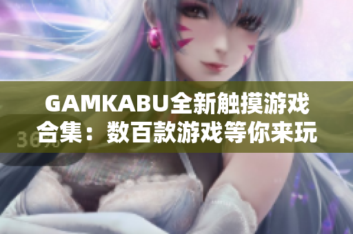 GAMKABU全新觸摸游戲合集：數(shù)百款游戲等你來玩!