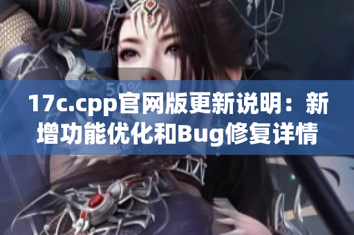 17c.cpp官網(wǎng)版更新說明：新增功能優(yōu)化和Bug修復詳情【內(nèi)容分享】