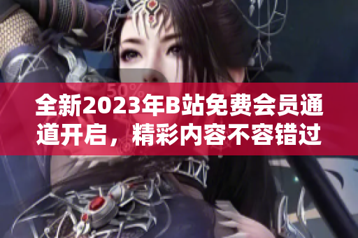 全新2023年B站免費(fèi)會(huì)員通道開啟，精彩內(nèi)容不容錯(cuò)過(guò)