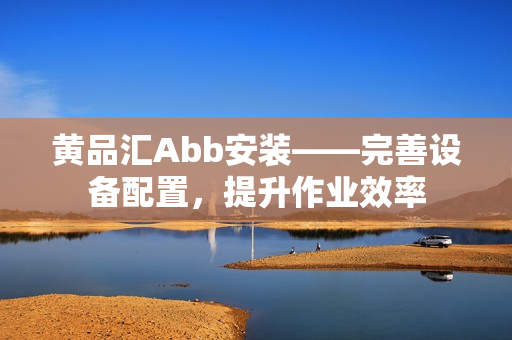 黃品匯Abb安裝——完善設(shè)備配置，提升作業(yè)效率