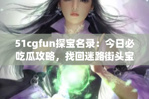 51cgfun探寶名錄：今日必吃瓜攻略，找回迷路街頭寶藏