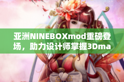 亞洲NINEBOXmod重磅登場(chǎng)，助力設(shè)計(jì)師掌握3Dmax技巧