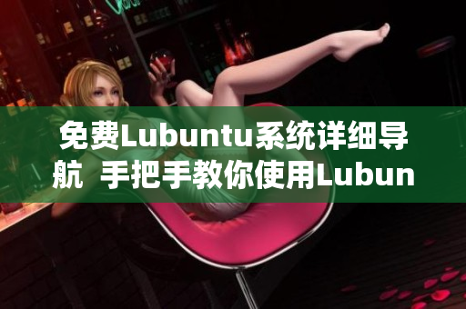 免費Lubuntu系統(tǒng)詳細導(dǎo)航  手把手教你使用Lubuntu系統(tǒng)，輕松上手，無憂學(xué)習(xí)