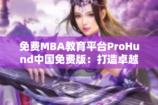 免費MBA教育平臺ProHund中國免費版：打造卓越管理者新智力庫