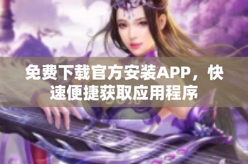 免費下載官方安裝APP，快速便捷獲取應(yīng)用程序