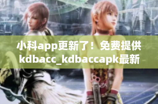 小科app更新了！免費(fèi)提供kdbacc_kdbaccapk最新版本，功能全面升級(jí)！