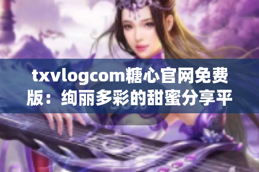 txvlogcom糖心官網(wǎng)免費(fèi)版：絢麗多彩的甜蜜分享平臺(tái)