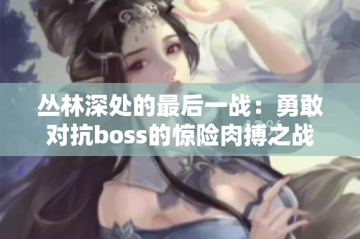 叢林深處的最后一戰(zhàn)：勇敢對抗boss的驚險(xiǎn)肉搏之戰(zhàn)