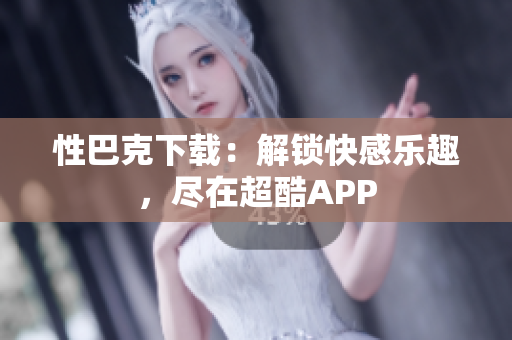 性巴克下載：解鎖快感樂趣，盡在超酷APP