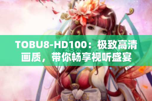 TOBU8-HD100：極致高清畫質(zhì)，帶你暢享視聽盛宴