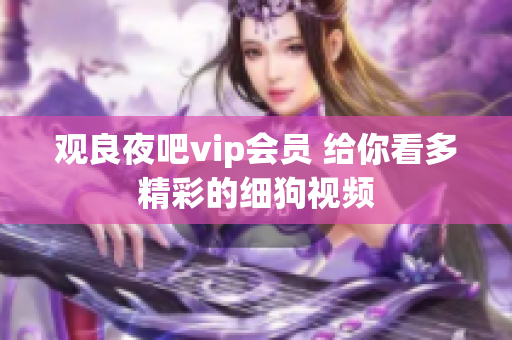 觀良夜吧vip會員 給你看多精彩的細狗視頻