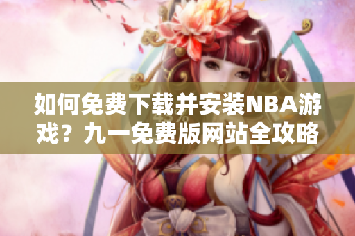 如何免費(fèi)下載并安裝NBA游戲？九一免費(fèi)版網(wǎng)站全攻略!