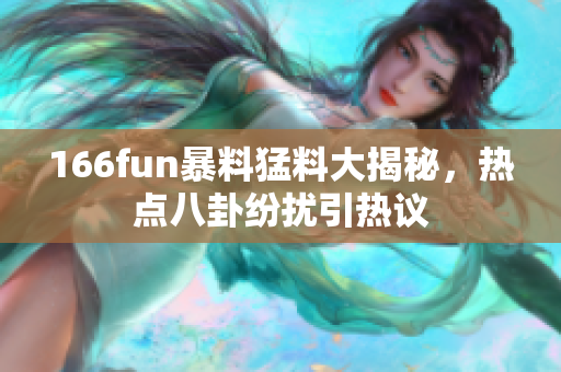 166fun暴料猛料大揭秘，熱點八卦紛擾引熱議