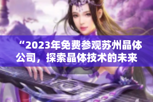 “2023年免費(fèi)參觀蘇州晶體公司，探索晶體技術(shù)的未來(lái)之路”