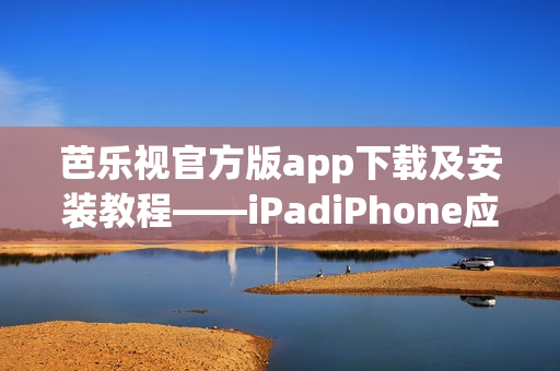 芭樂視官方版app下載及安裝教程——iPadiPhone應(yīng)用商店操作指南