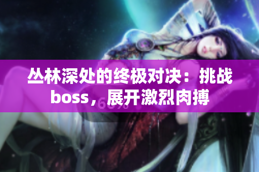 叢林深處的終極對(duì)決：挑戰(zhàn)boss，展開(kāi)激烈肉搏