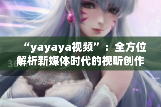 “yayaya視頻”：全方位解析新媒體時代的視聽創(chuàng)作趨勢