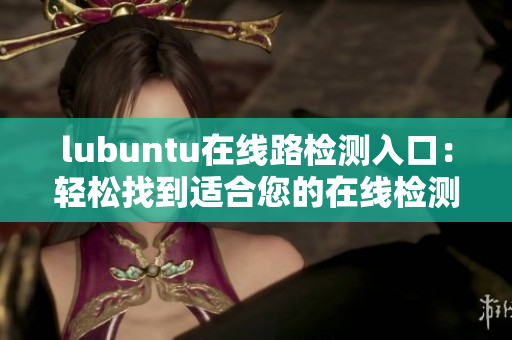 lubuntu在線路檢測(cè)入口：輕松找到適合您的在線檢測(cè)方案