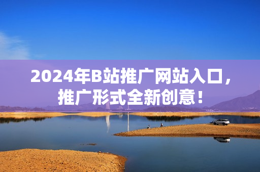 2024年B站推廣網(wǎng)站入口，推廣形式全新創(chuàng)意！