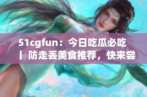 51cgfun：今日吃瓜必吃 丨 防走丟美食推薦，快來嘗嘗看