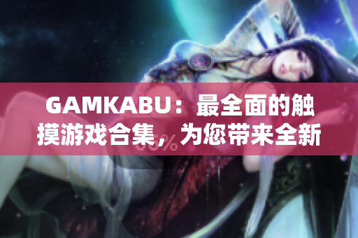 GAMKABU：最全面的觸摸游戲合集，為您帶來全新的游戲體驗