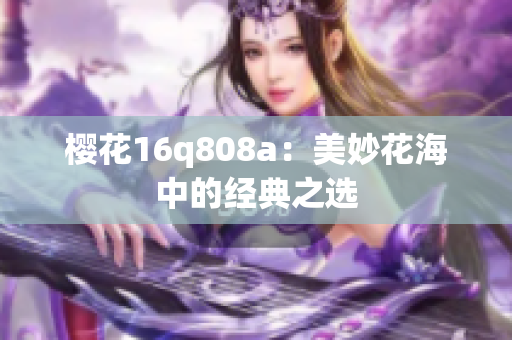 櫻花16q808a：美妙花海中的經(jīng)典之選