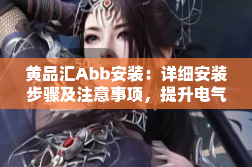 黃品匯Abb安裝：詳細(xì)安裝步驟及注意事項(xiàng)，提升電氣設(shè)備效率